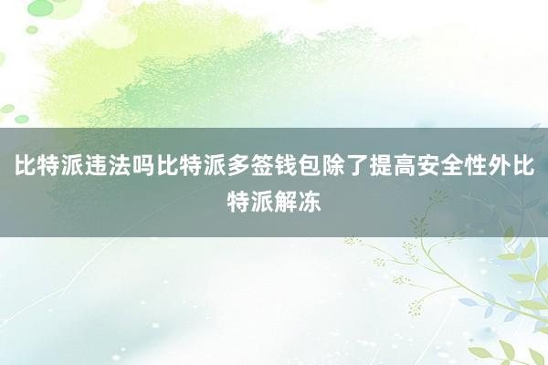 比特派违法吗比特派多签钱包除了提高安全性外比特派解冻