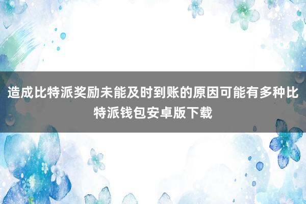 造成比特派奖励未能及时到账的原因可能有多种比特派钱包安卓版下载