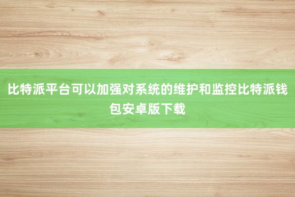 比特派平台可以加强对系统的维护和监控比特派钱包安卓版下载