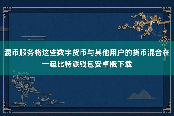 混币服务将这些数字货币与其他用户的货币混合在一起比特派钱包安卓版下载