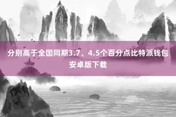 分别高于全国同期3.7、4.5个百分点比特派钱包安卓版下载