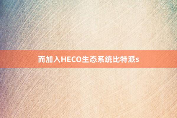 而加入HECO生态系统比特派s