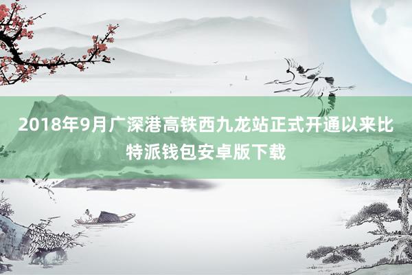 2018年9月广深港高铁西九龙站正式开通以来比特派钱包安卓版下载