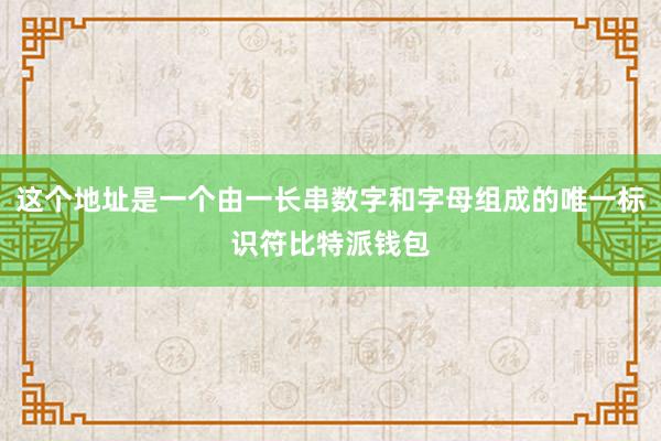 这个地址是一个由一长串数字和字母组成的唯一标识符比特派钱包