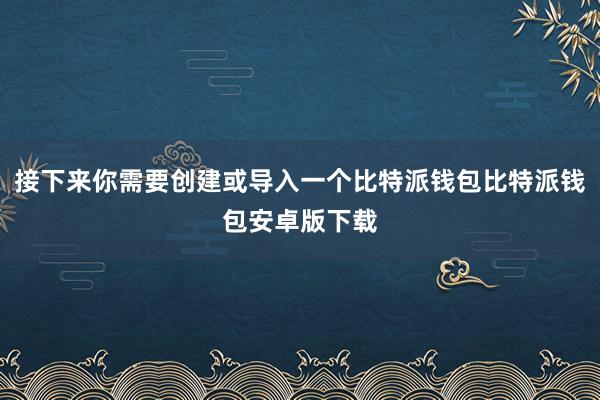 接下来你需要创建或导入一个比特派钱包比特派钱包安卓版下载