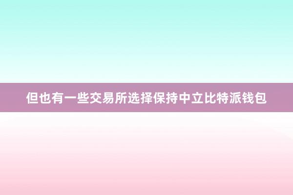 但也有一些交易所选择保持中立比特派钱包