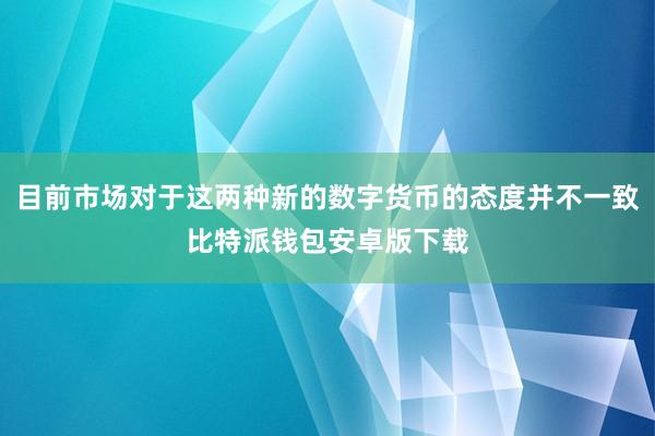 目前市场对于这两种新的数字货币的态度并不一致比特派钱包安卓版下载