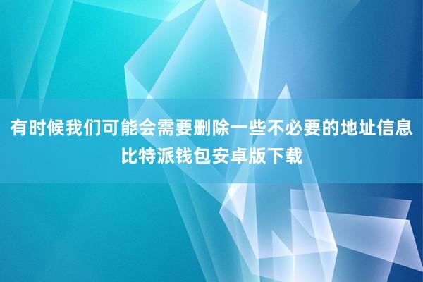 有时候我们可能会需要删除一些不必要的地址信息比特派钱包安卓版下载