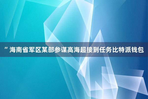 ”海南省军区某部参谋高海超接到任务比特派钱包