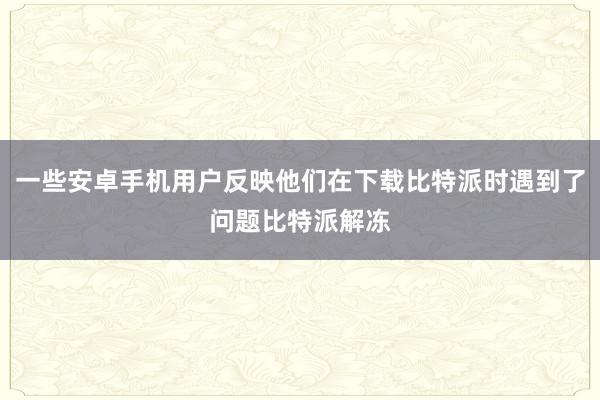 一些安卓手机用户反映他们在下载比特派时遇到了问题比特派解冻