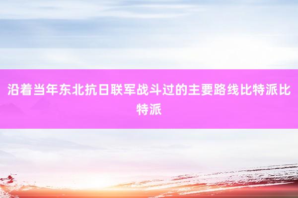 沿着当年东北抗日联军战斗过的主要路线比特派比特派