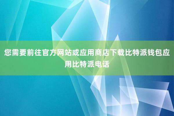 您需要前往官方网站或应用商店下载比特派钱包应用比特派电话