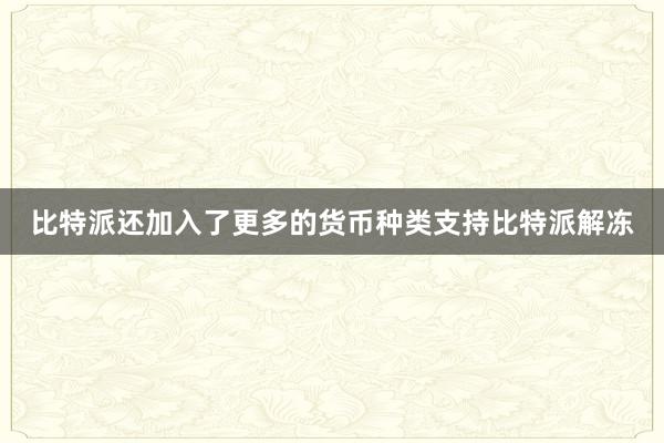 比特派还加入了更多的货币种类支持比特派解冻