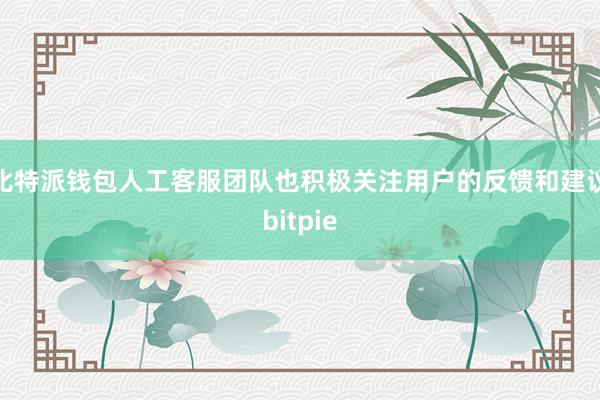 比特派钱包人工客服团队也积极关注用户的反馈和建议bitpie