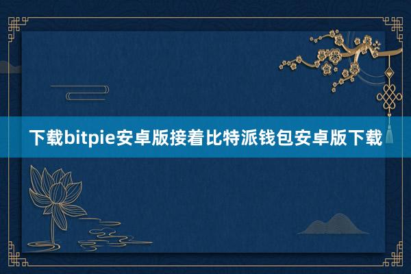 下载bitpie安卓版接着比特派钱包安卓版下载