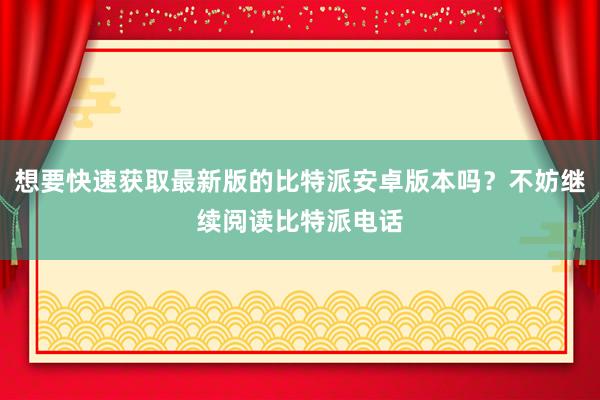 想要快速获取最新版的比特派安卓版本吗？不妨继续阅读比特派电话