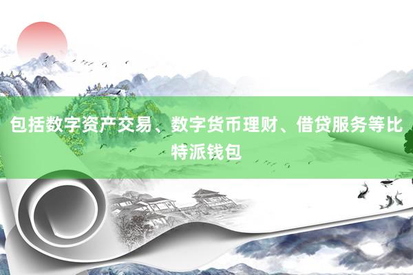 包括数字资产交易、数字货币理财、借贷服务等比特派钱包