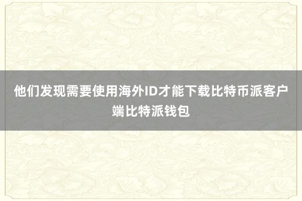 他们发现需要使用海外ID才能下载比特币派客户端比特派钱包