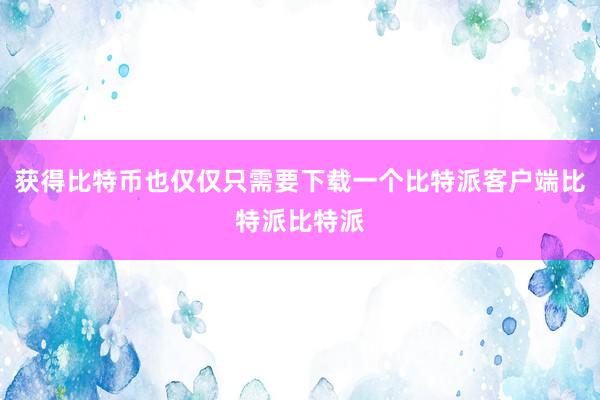 获得比特币也仅仅只需要下载一个比特派客户端比特派比特派