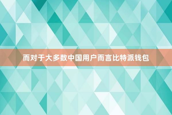 而对于大多数中国用户而言比特派钱包