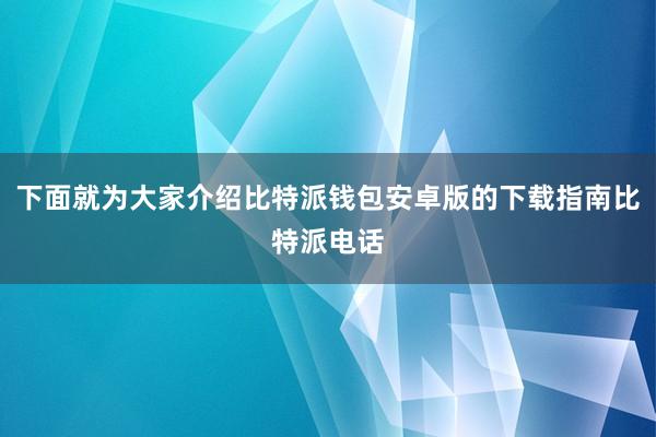 下面就为大家介绍比特派钱包安卓版的下载指南比特派电话