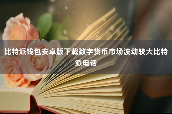 比特派钱包安卓版下载数字货币市场波动较大比特派电话