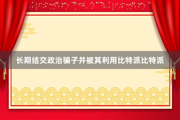 长期结交政治骗子并被其利用比特派比特派