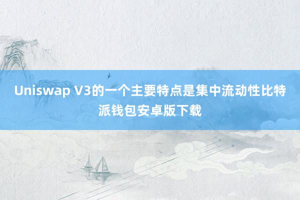 Uniswap V3的一个主要特点是集中流动性比特派钱包安卓版下载