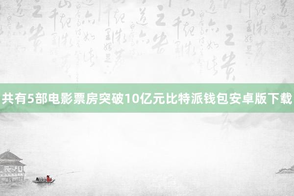 共有5部电影票房突破10亿元比特派钱包安卓版下载