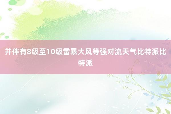 并伴有8级至10级雷暴大风等强对流天气比特派比特派