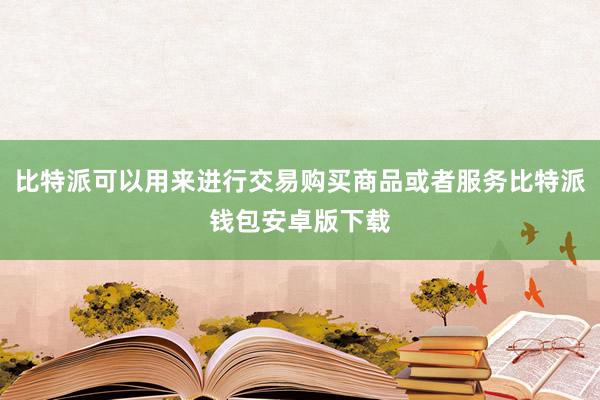 比特派可以用来进行交易购买商品或者服务比特派钱包安卓版下载