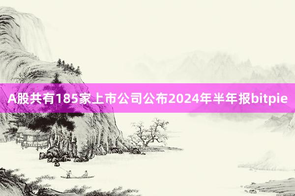 A股共有185家上市公司公布2024年半年报bitpie