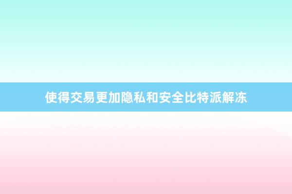 使得交易更加隐私和安全比特派解冻