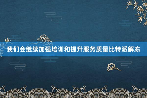 我们会继续加强培训和提升服务质量比特派解冻