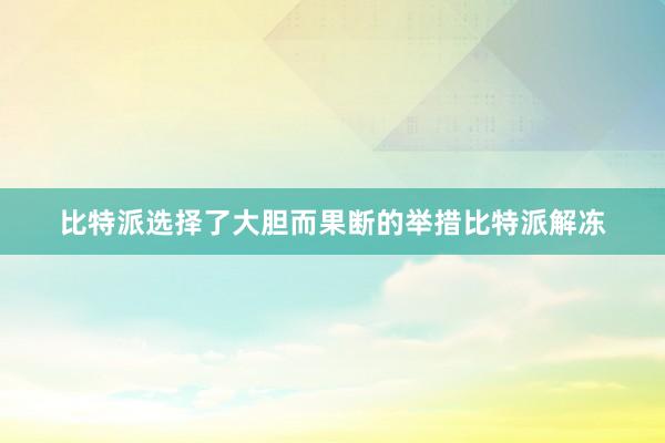 比特派选择了大胆而果断的举措比特派解冻