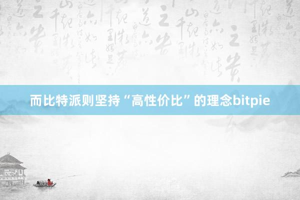 而比特派则坚持“高性价比”的理念bitpie