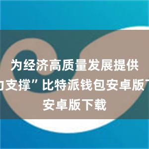 为经济高质量发展提供有力支撑”比特派钱包安卓版下载