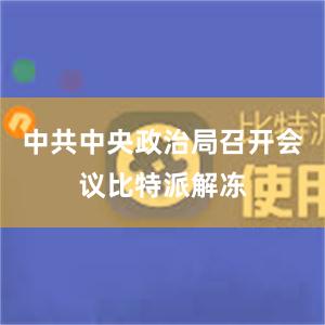 中共中央政治局召开会议比特派解冻