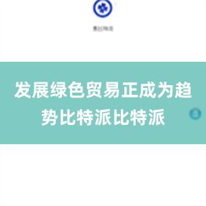 发展绿色贸易正成为趋势比特派比特派