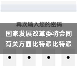 国家发展改革委将会同有关方面比特派比特派