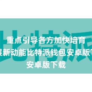 重点引导各方加快培育发展新动能比特派钱包安卓版下载